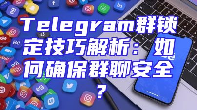 Telegram群锁定技巧解析：如何确保群聊安全？