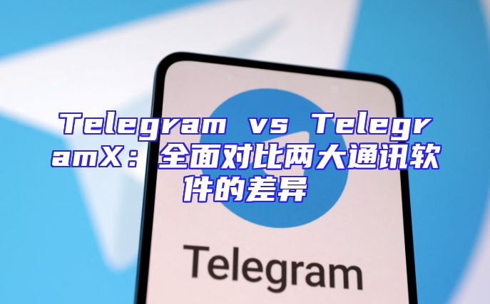 Telegram vs TelegramX：全面对比两大通讯软件的差异