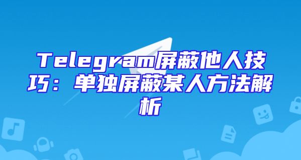 Telegram屏蔽他人技巧：单独屏蔽某人方法解析