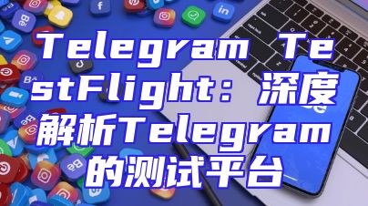 Telegram TestFlight：深度解析Telegram的测试平台