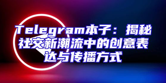 Telegram本子：揭秘社交新潮流中的创意表达与传播方式
