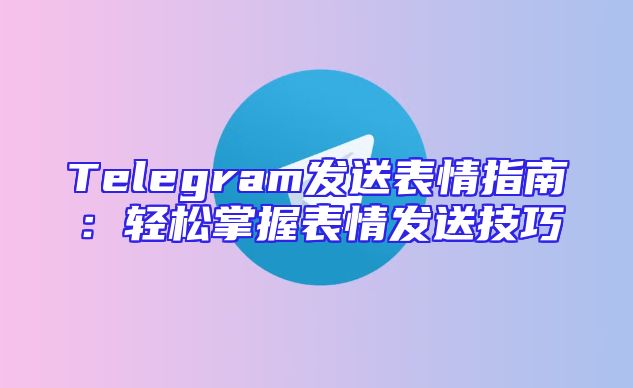 Telegram发送表情指南：轻松掌握表情发送技巧