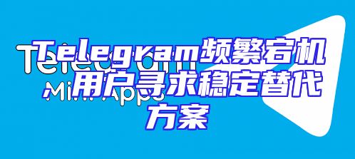 Telegram频繁宕机，用户寻求稳定替代方案
