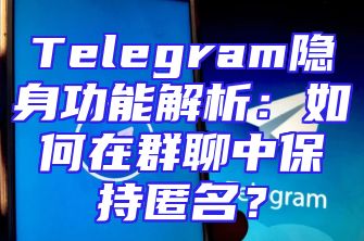 Telegram隐身功能解析：如何在群聊中保持匿名？