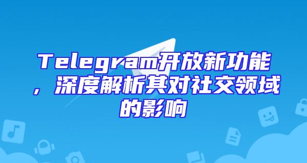 Telegram开放新功能，深度解析其对社交领域的影响