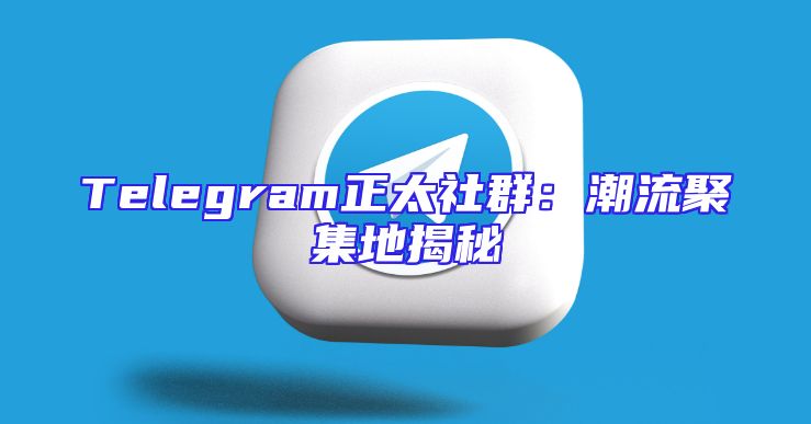 Telegram正太社群：潮流聚集地揭秘