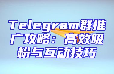 Telegram群推广攻略：高效吸粉与互动技巧
