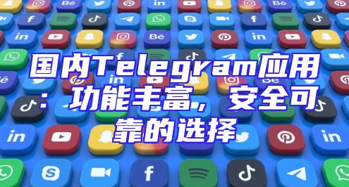 国内Telegram应用：功能丰富，安全可靠的选择