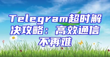 Telegram超时解决攻略：高效通信不再难