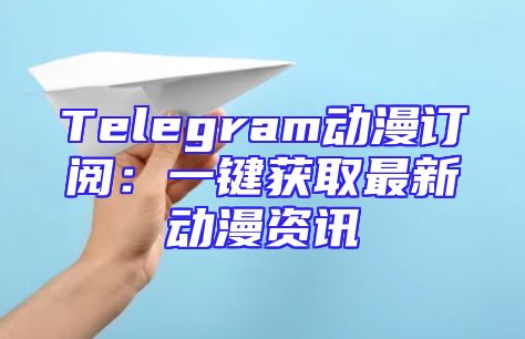 Telegram动漫订阅：一键获取最新动漫资讯