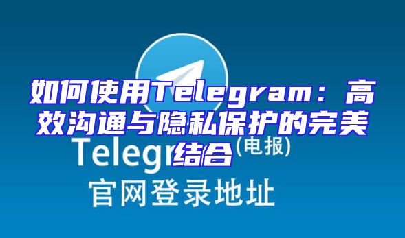 如何使用Telegram：高效沟通与隐私保护的完美结合