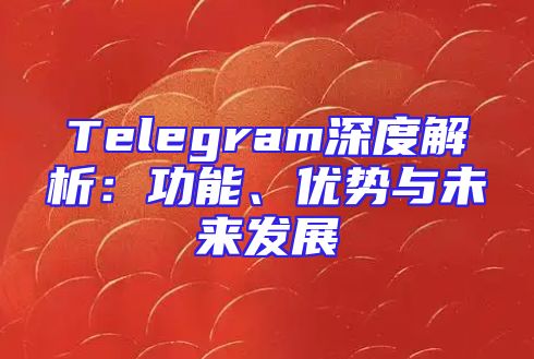 Telegram深度解析：功能、优势与未来发展