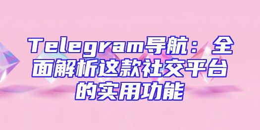 Telegram导航：全面解析这款社交平台的实用功能