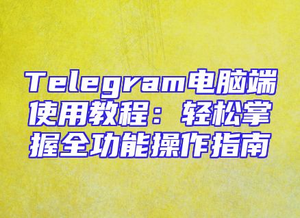 Telegram电脑端使用教程：轻松掌握全功能操作指南