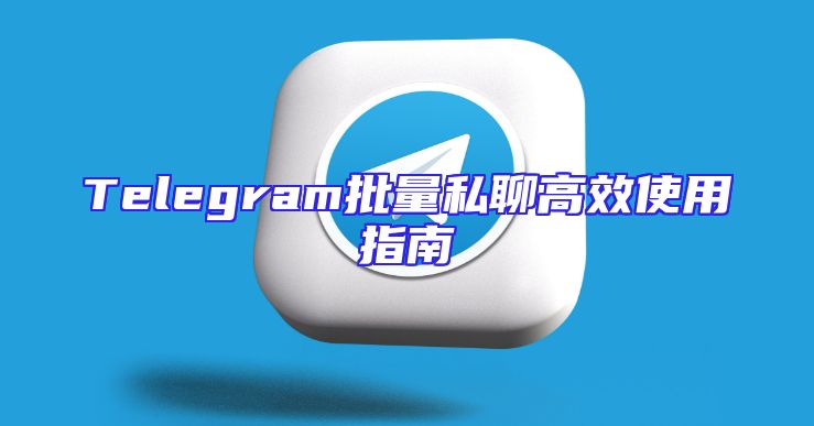 Telegram批量私聊高效使用指南