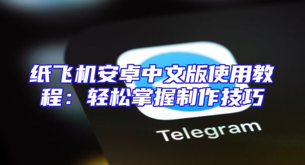 纸飞机安卓中文版使用教程：轻松掌握制作技巧
