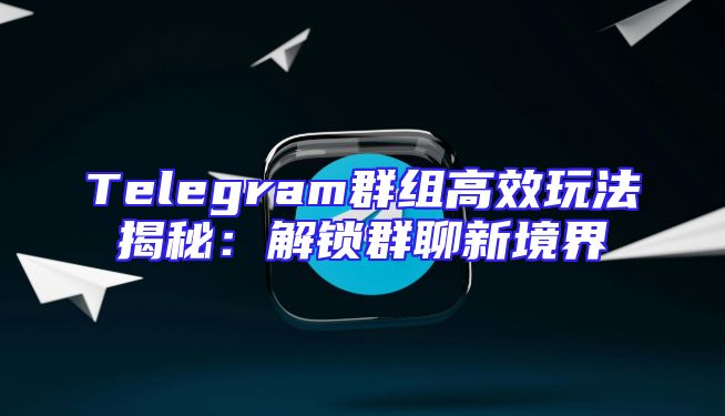 Telegram群组高效玩法揭秘：解锁群聊新境界
