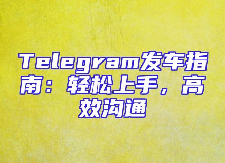 Telegram发车指南：轻松上手，高效沟通