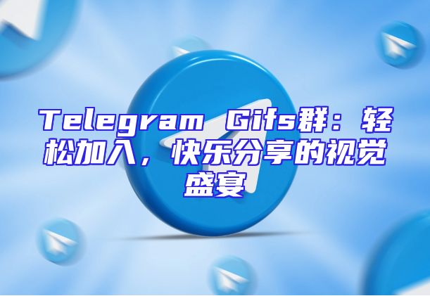 Telegram Gifs群：轻松加入，快乐分享的视觉盛宴