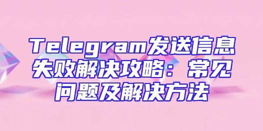 Telegram发送信息失败解决攻略：常见问题及解决方法