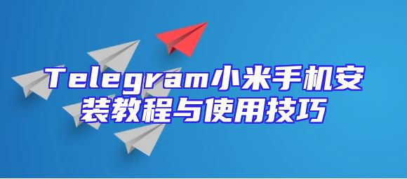 Telegram小米手机安装教程与使用技巧