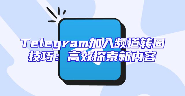 Telegram加入频道转圈技巧：高效探索新内容