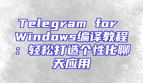 Telegram for Windows编译教程：轻松打造个性化聊天应用