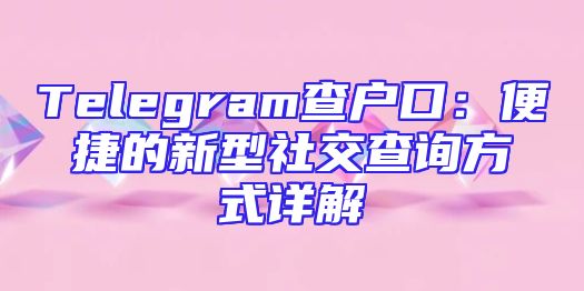 Telegram查户口：便捷的新型社交查询方式详解