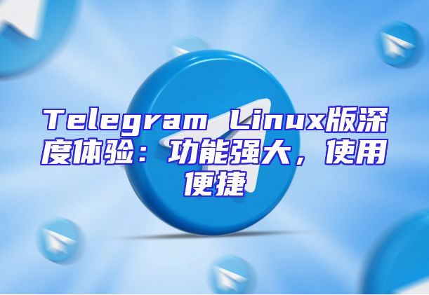 Telegram Linux版深度体验：功能强大，使用便捷
