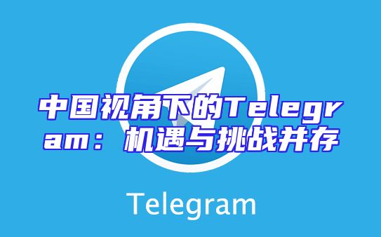 中国视角下的Telegram：机遇与挑战并存