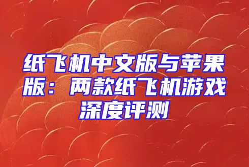 纸飞机中文版与苹果版：两款纸飞机游戏深度评测