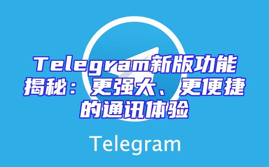 Telegram新版功能揭秘：更强大、更便捷的通讯体验