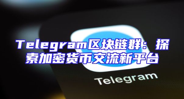 Telegram区块链群：探索加密货币交流新平台