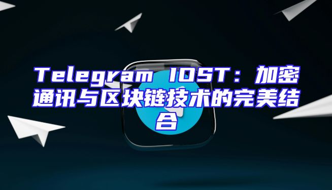 Telegram IOST：加密通讯与区块链技术的完美结合