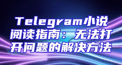 Telegram小说阅读指南：无法打开问题的解决方法