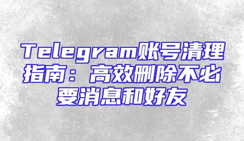 Telegram账号清理指南：高效删除不必要消息和好友