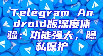 Telegram Android版深度体验：功能强大，隐私保护