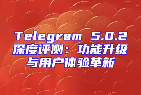 Telegram 5.0.2深度评测：功能升级与用户体验革新