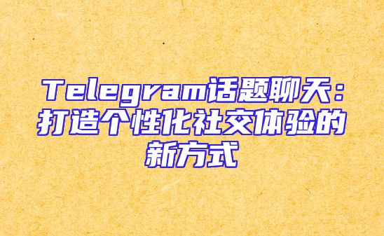 Telegram话题聊天：打造个性化社交体验的新方式