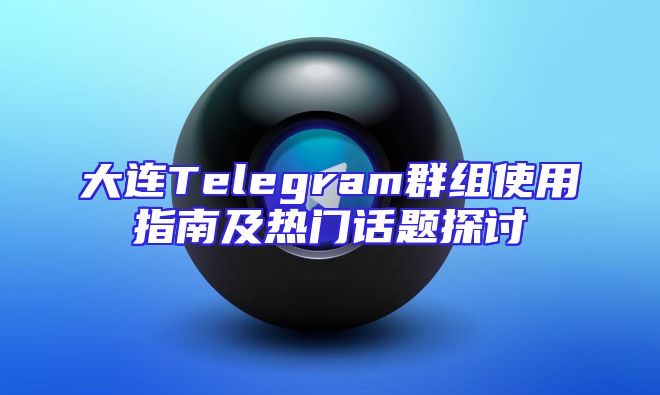 大连Telegram群组使用指南及热门话题探讨