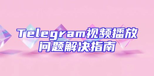 Telegram视频播放问题解决指南