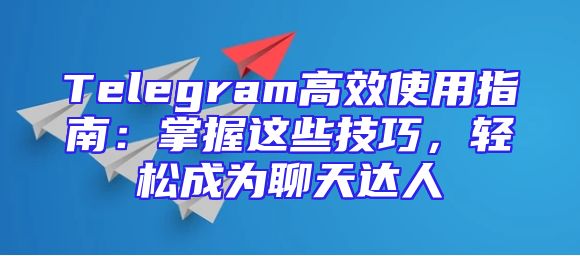 Telegram高效使用指南：掌握这些技巧，轻松成为聊天达人