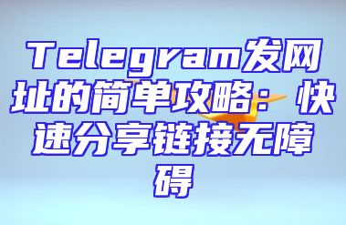 Telegram发网址的简单攻略：快速分享链接无障碍
