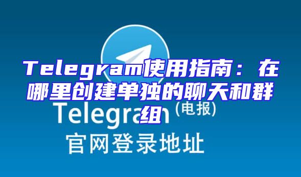Telegram使用指南：在哪里创建单独的聊天和群组