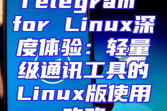 Telegram for Linux深度体验：轻量级通讯工具的Linux版使用攻略