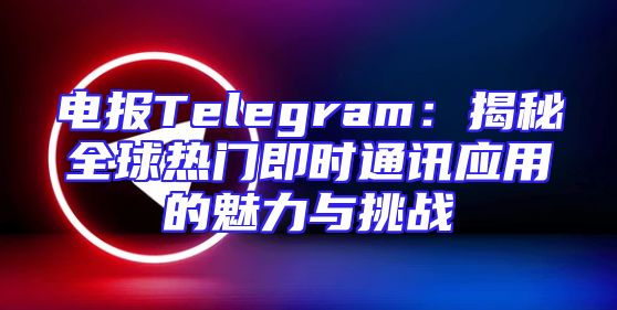 电报Telegram：揭秘全球热门即时通讯应用的魅力与挑战