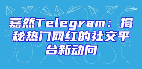 嘉然Telegram：揭秘热门网红的社交平台新动向
