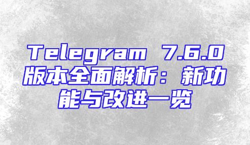 Telegram 7.6.0版本全面解析：新功能与改进一览