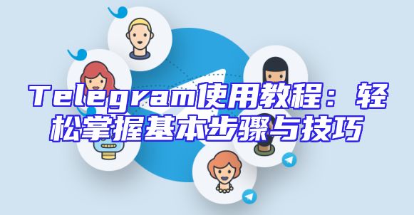 Telegram使用教程：轻松掌握基本步骤与技巧