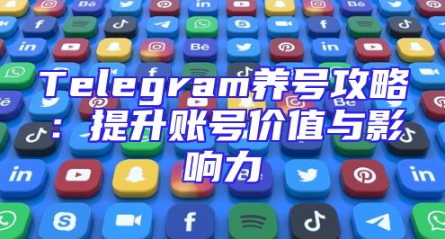 Telegram养号攻略：提升账号价值与影响力